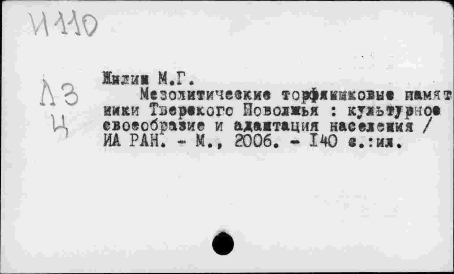 ﻿
Ц
Жили« М.Г.
Мезолитические торфякиковые намят ники Тэерекого Поволжья : культурное своеобразие и адаптация населеиия / ИА РАН. - М.» 2006. - 140 в.:ил.